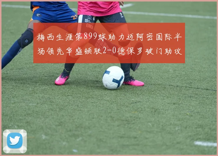 梅西生涯第899球助力迈阿密国际半场领先华盛顿联2-0德保罗破门助攻