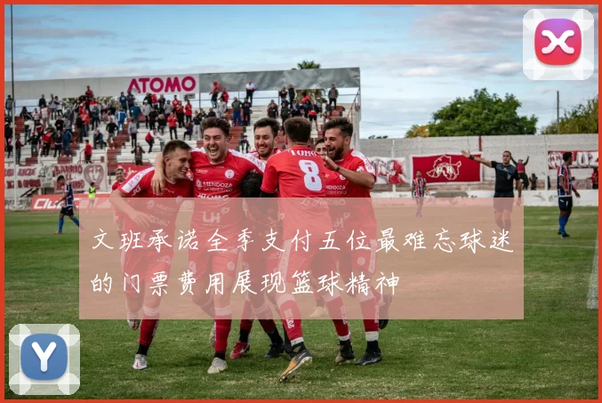 文班承诺全季支付五位最难忘球迷的门票费用展现篮球精神