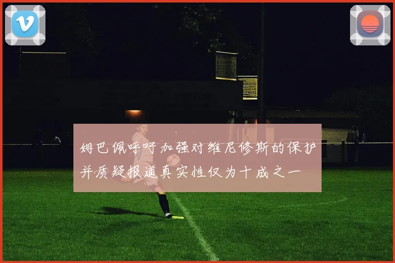 姆巴佩呼吁加强对维尼修斯的保护并质疑报道真实性仅为十成之一