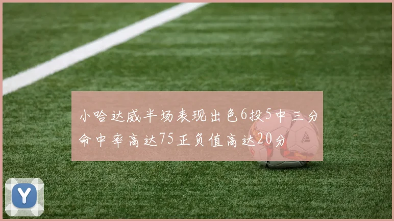 小哈达威半场表现出色6投5中三分命中率高达75正负值高达20分