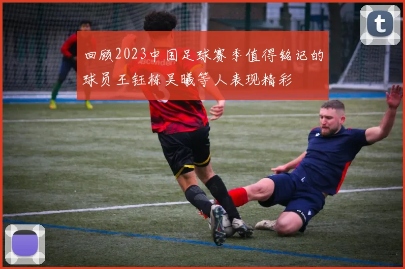 回顾2023中国足球赛季值得铭记的球员王钰栋吴曦等人表现精彩