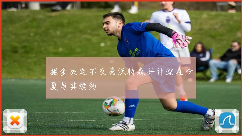 掘金决定不交易沃特森并计划在今夏与其续约