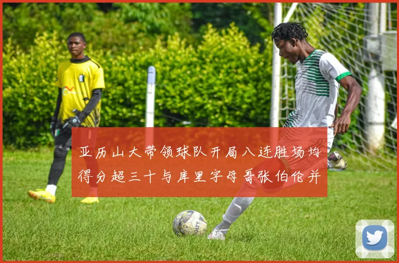亚历山大带领球队开局八连胜场均得分超三十与库里字母哥张伯伦并肩争锋