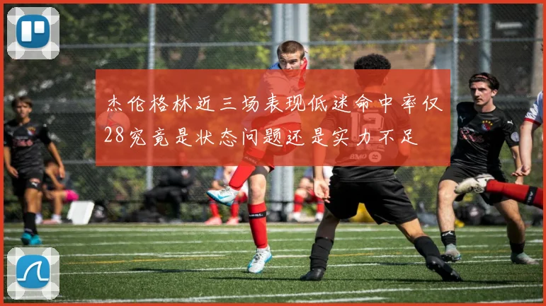 杰伦格林近三场表现低迷命中率仅28究竟是状态问题还是实力不足