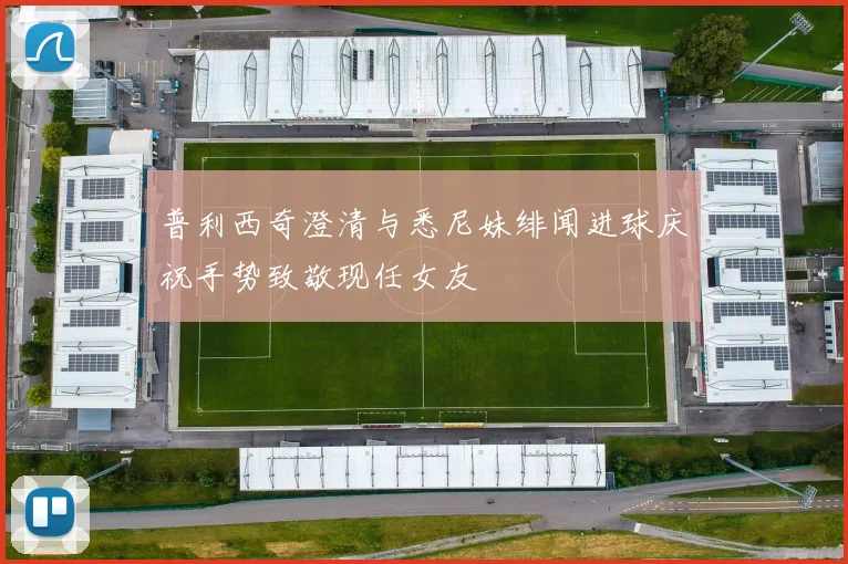 普利西奇澄清与悉尼妹绯闻进球庆祝手势致敬现任女友