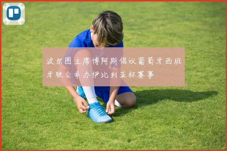 波尔图主席博阿斯倡议葡萄牙西班牙联合举办伊比利亚杯赛事