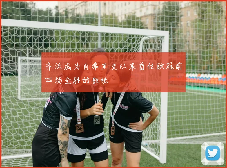 齐沃成为自弗里克以来首位欧冠前四场全胜的教练