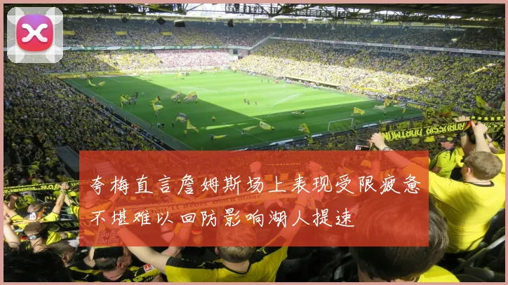 夸梅直言詹姆斯场上表现受限疲惫不堪难以回防影响湖人提速