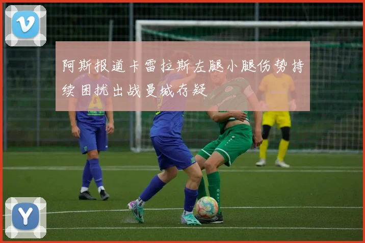 阿斯报道卡雷拉斯左腿小腿伤势持续困扰出战曼城存疑