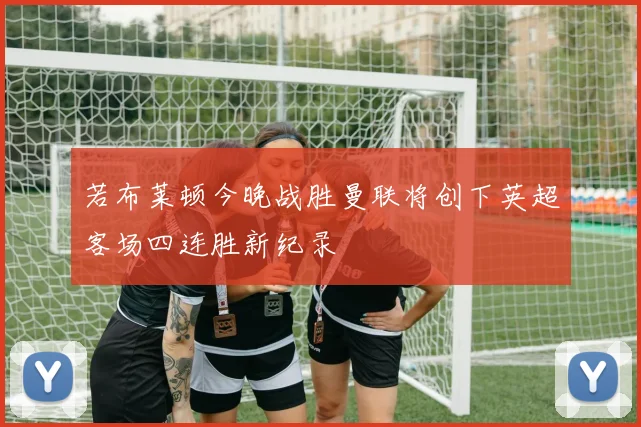 若布莱顿今晚战胜曼联将创下英超客场四连胜新纪录