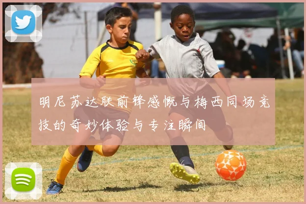 明尼苏达联前锋感慨与梅西同场竞技的奇妙体验与专注瞬间