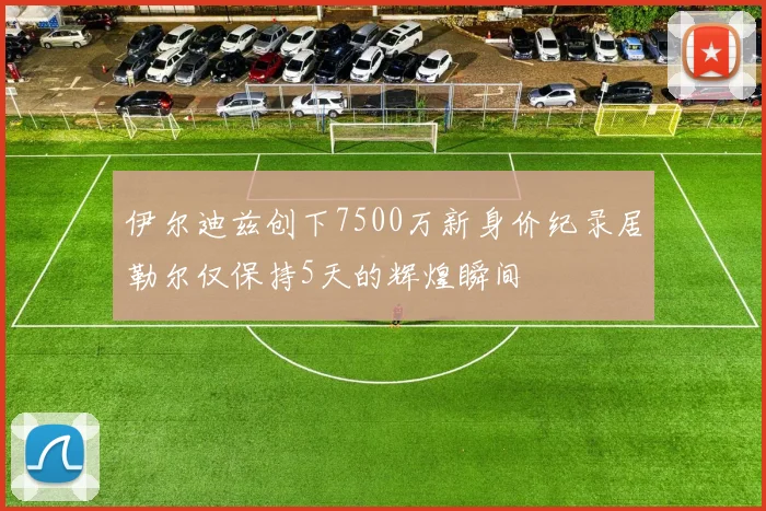 伊尔迪兹创下7500万新身价纪录居勒尔仅保持5天的辉煌瞬间