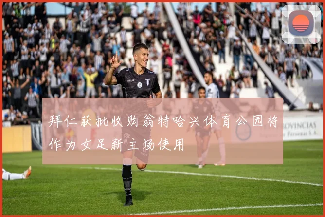 拜仁获批收购翁特哈兴体育公园将作为女足新主场使用