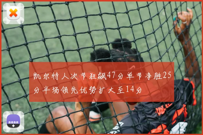 凯尔特人次节狂飙47分单节净胜25分半场领先优势扩大至14分