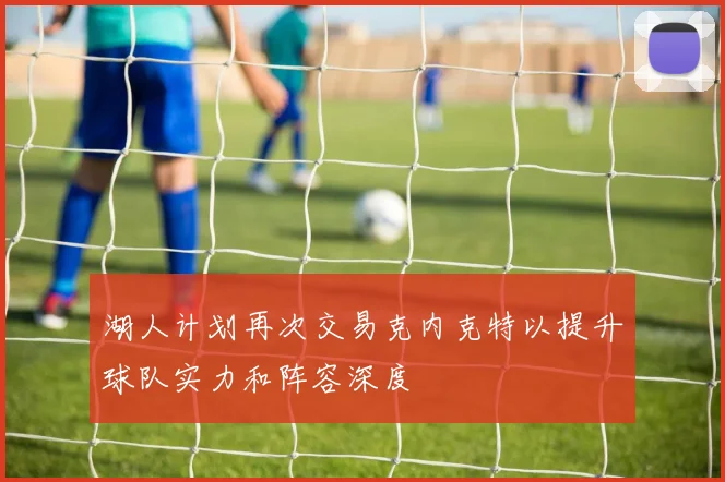 湖人计划再次交易克内克特以提升球队实力和阵容深度