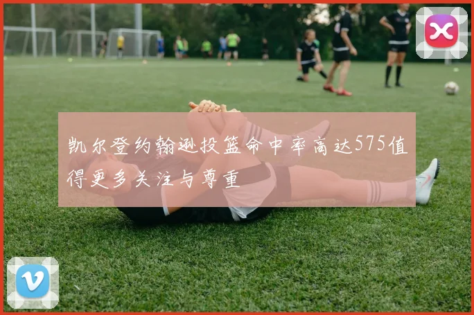 凯尔登约翰逊投篮命中率高达575值得更多关注与尊重