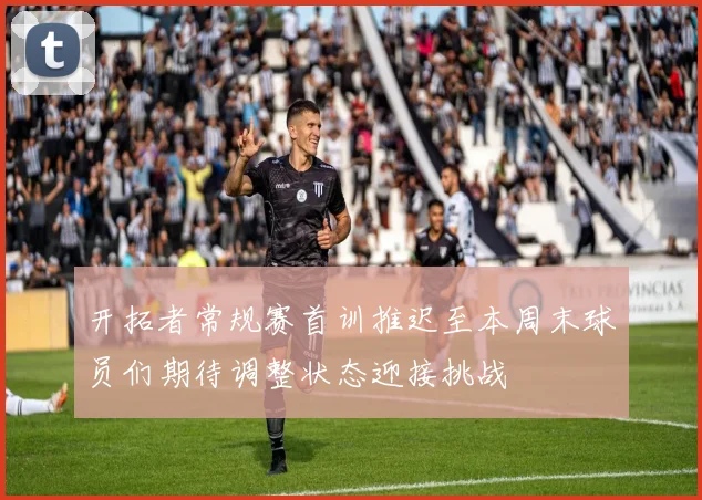 开拓者常规赛首训推迟至本周末球员们期待调整状态迎接挑战