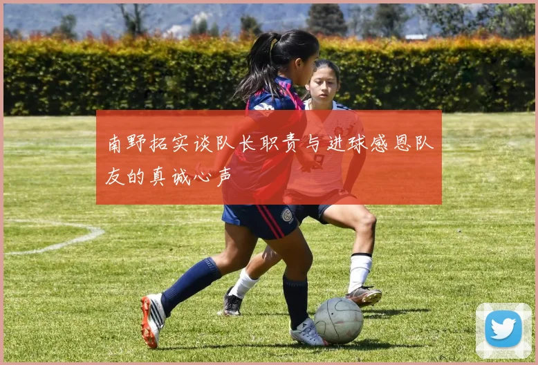 南野拓实谈队长职责与进球感恩队友的真诚心声