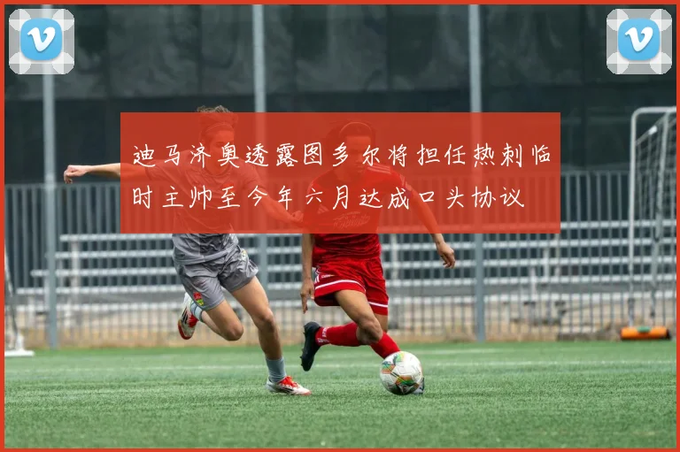 迪马济奥透露图多尔将担任热刺临时主帅至今年六月达成口头协议