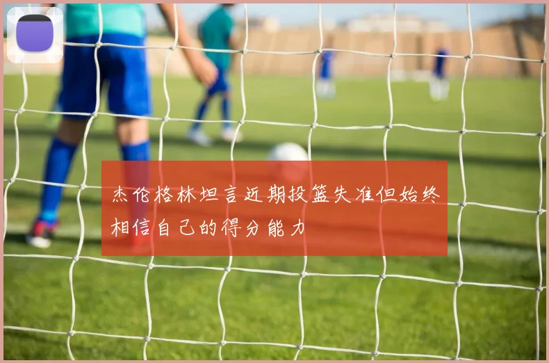 杰伦格林坦言近期投篮失准但始终相信自己的得分能力