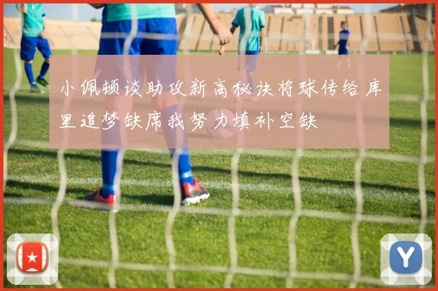 小佩顿谈助攻新高秘诀将球传给库里追梦缺席我努力填补空缺