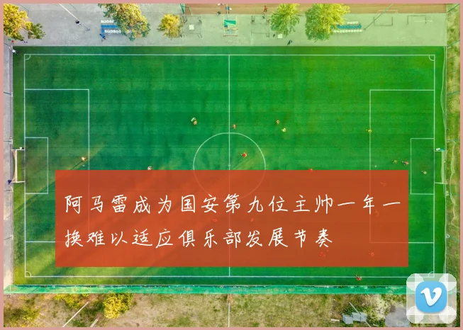 阿马雷成为国安第九位主帅一年一换难以适应俱乐部发展节奏