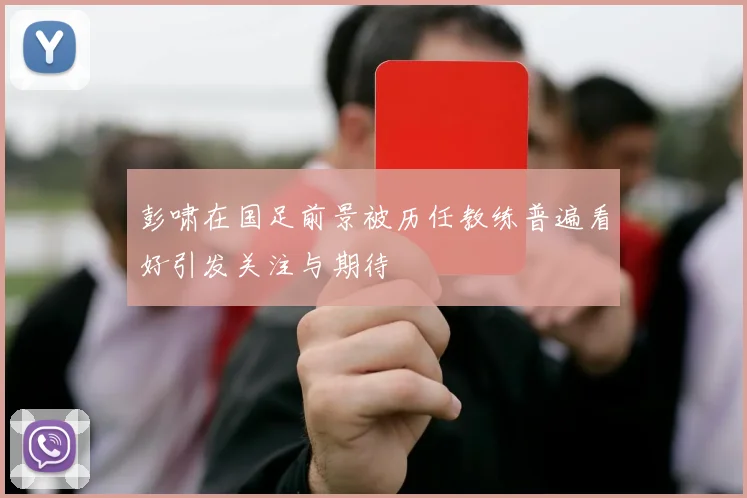 彭啸在国足前景被历任教练普遍看好引发关注与期待