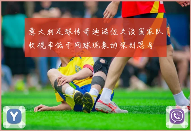 意大利足球传奇迪诺佐夫谈国家队收视率低于网球现象的深刻思考