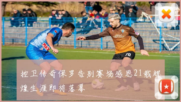 控卫传奇保罗告别赛场感恩21载辉煌生涯即将落幕
