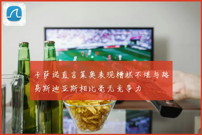 卡萨诺直言莱奥表现糟糕不堪与路易斯迪亚斯相比毫无竞争力