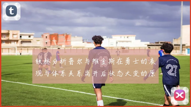 铁林分析普尔与维金斯在勇士的表现与体系关系离开后状态大变的原因