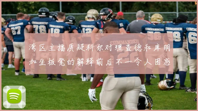 湾区主播质疑科尔对理查德和库明加坐板凳的解释前后不一令人困惑
