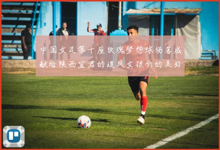 中国女足第十座玫瑰梦想球场落成献给陕西宜君的追风女孩们的美好祝福