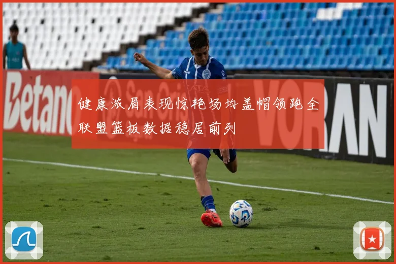 健康浓眉表现惊艳场均盖帽领跑全联盟篮板数据稳居前列