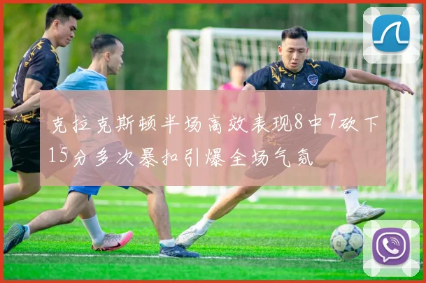 克拉克斯顿半场高效表现8中7砍下15分多次暴扣引爆全场气氛