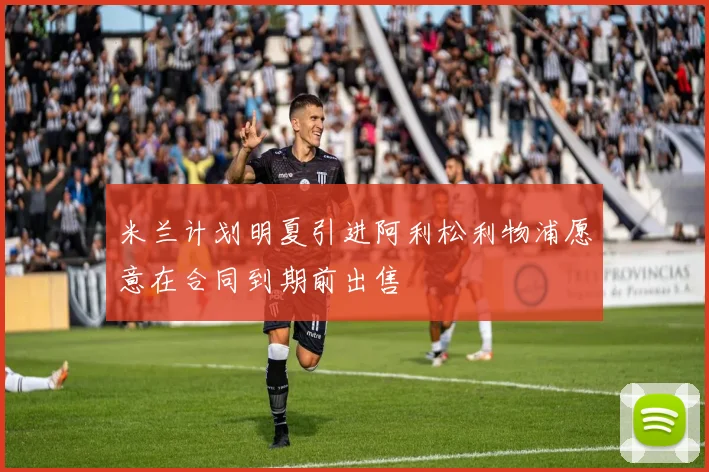 米兰计划明夏引进阿利松利物浦愿意在合同到期前出售