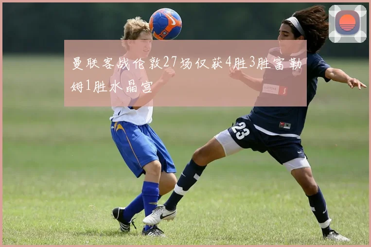 曼联客战伦敦27场仅获4胜3胜富勒姆1胜水晶宫