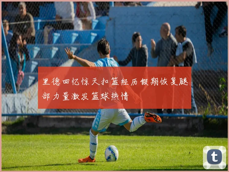 里德回忆惊天扣篮经历假期恢复腿部力量激发篮球热情