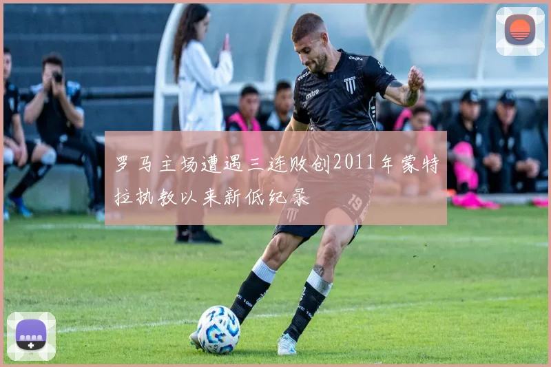 罗马主场遭遇三连败创2011年蒙特拉执教以来新低纪录