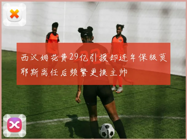 西汉姆花费29亿引援却连年保级莫耶斯离任后频繁更换主帅