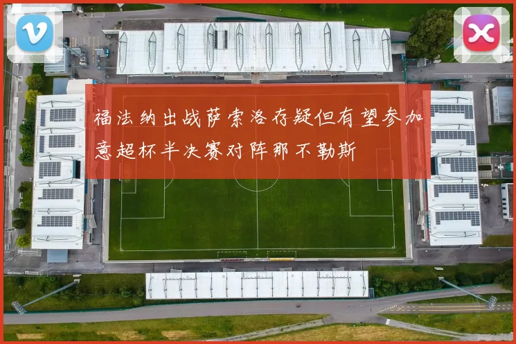 福法纳出战萨索洛存疑但有望参加意超杯半决赛对阵那不勒斯