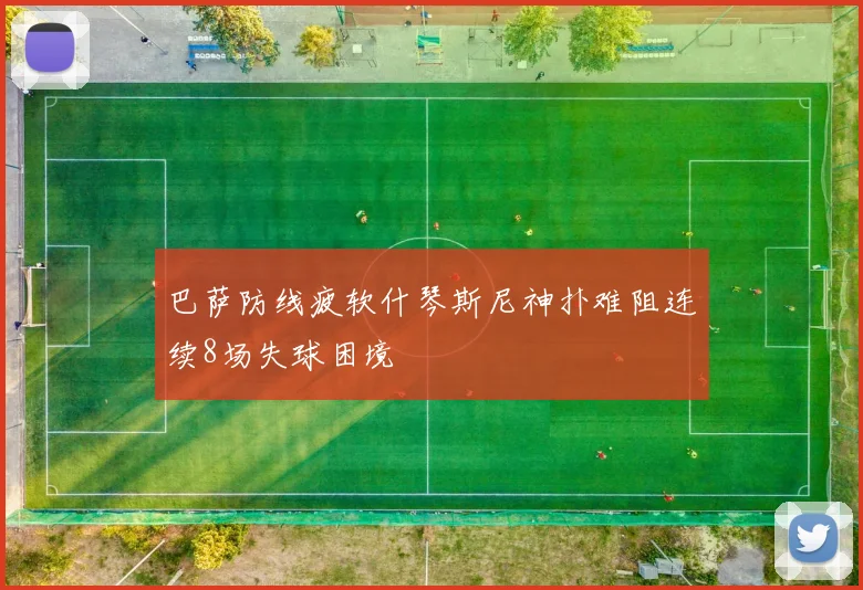 巴萨防线疲软什琴斯尼神扑难阻连续8场失球困境