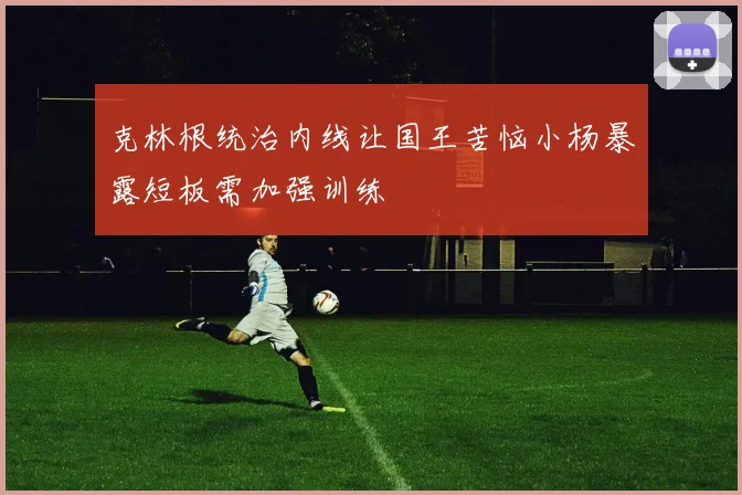 克林根统治内线让国王苦恼小杨暴露短板需加强训练