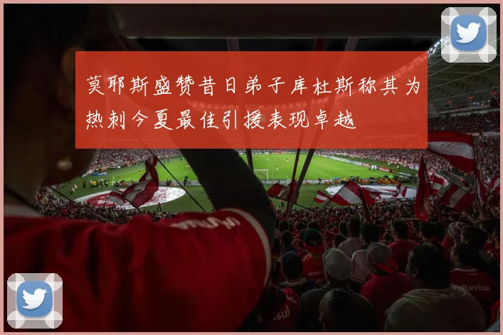 莫耶斯盛赞昔日弟子库杜斯称其为热刺今夏最佳引援表现卓越