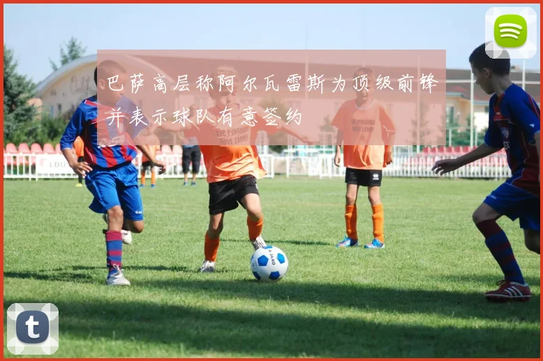 巴萨高层称阿尔瓦雷斯为顶级前锋并表示球队有意签约