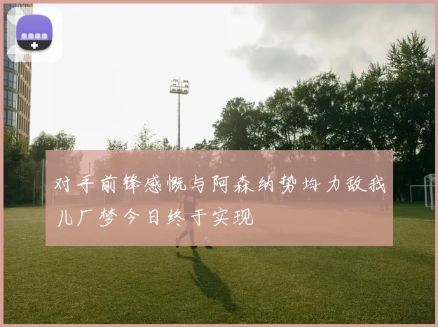 对手前锋感慨与阿森纳势均力敌我儿厂梦今日终于实现