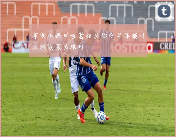 布朗回顾训练营经历称今年体能对抗挑战最为艰难