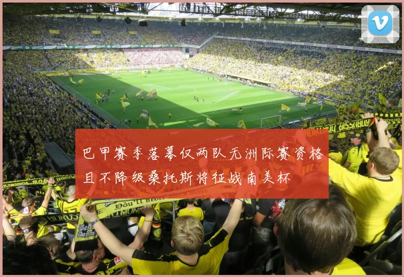巴甲赛季落幕仅两队无洲际赛资格且不降级桑托斯将征战南美杯