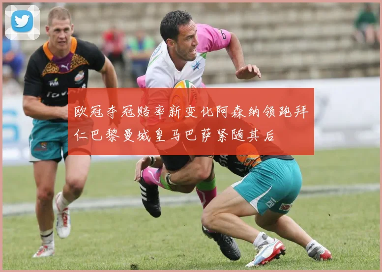 欧冠夺冠赔率新变化阿森纳领跑拜仁巴黎曼城皇马巴萨紧随其后