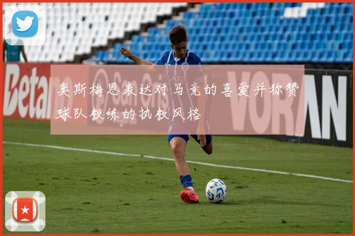 奥斯梅恩表达对马竞的喜爱并称赞球队教练的执教风格